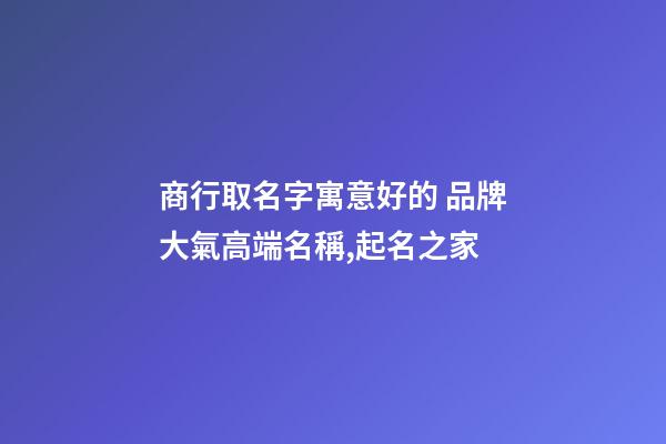 商行取名字寓意好的 品牌大氣高端名稱,起名之家-第1張-商標(biāo)起名-玄機(jī)派